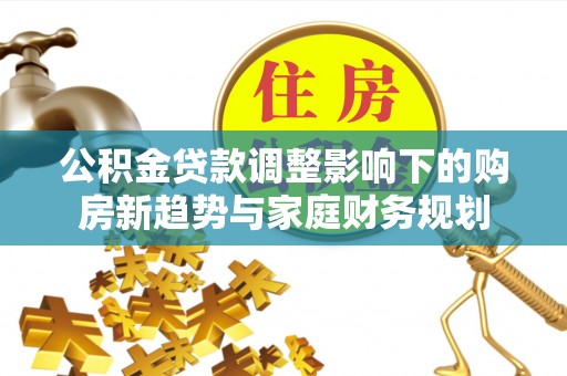 馆陶公积金贷款调整影响下的购房新趋势与家庭财务规划