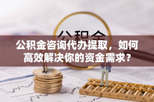 馆陶公积金咨询代办提取，如何高效解决你的资金需求？