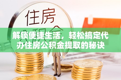馆陶解锁便捷生活，轻松搞定代办住房公积金提取的秘诀