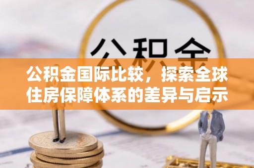 馆陶公积金国际比较，探索全球住房保障体系的差异与启示