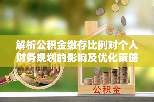 馆陶解析公积金缴存比例对个人财务规划的影响及优化策略