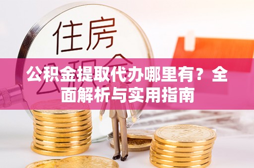 馆陶公积金提取代办哪里有？全面解析与实用指南