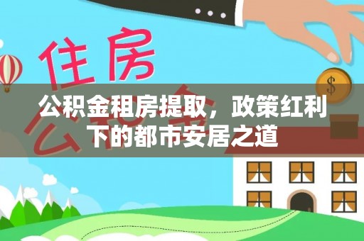 馆陶公积金租房提取，政策红利下的都市安居之道
