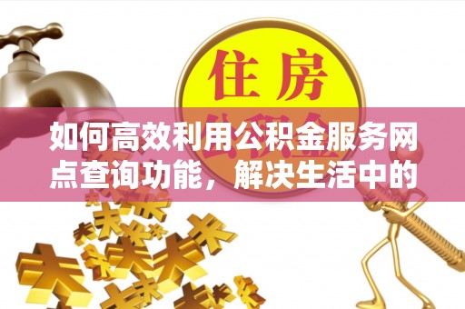 馆陶如何高效利用公积金服务网点查询功能，解决生活中的资金难题