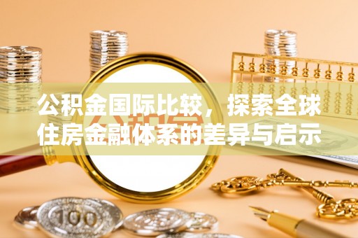 馆陶公积金国际比较，探索全球住房金融体系的差异与启示