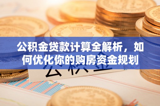 馆陶公积金贷款计算全解析，如何优化你的购房资金规划