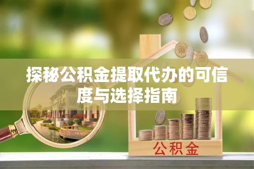 馆陶探秘公积金提取代办的可信度与选择指南