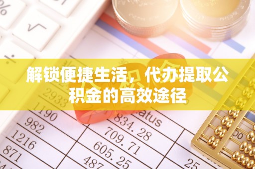 馆陶解锁便捷生活，代办提取公积金的高效途径