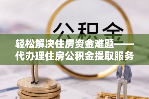 馆陶轻松解决住房资金难题——代办理住房公积金提取服务详解