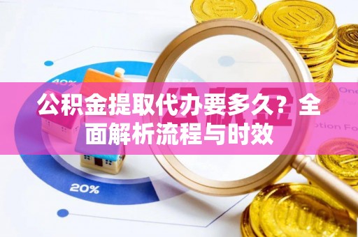 馆陶公积金提取代办要多久？全面解析流程与时效