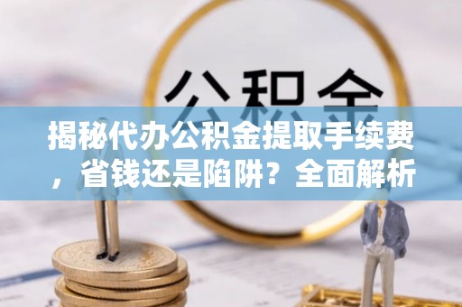 馆陶揭秘代办公积金提取手续费，省钱还是陷阱？全面解析与避坑指南