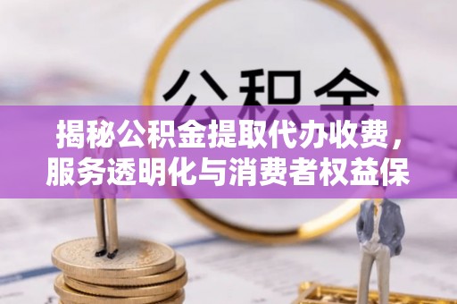 馆陶揭秘公积金提取代办收费，服务透明化与消费者权益保障