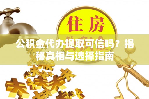 馆陶公积金代办提取可信吗？揭秘真相与选择指南