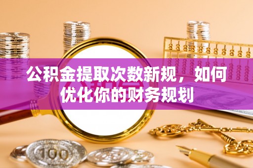 馆陶公积金提取次数新规，如何优化你的财务规划