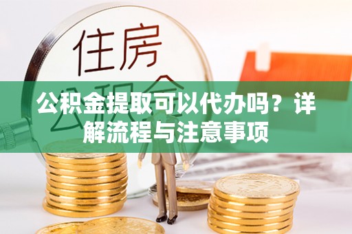 馆陶公积金提取可以代办吗？详解流程与注意事项