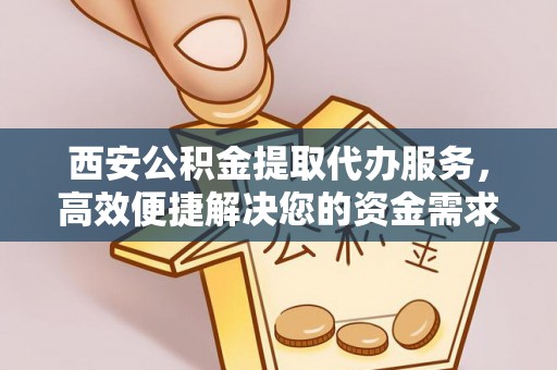 馆陶西安公积金提取代办服务，高效便捷解决您的资金需求