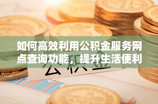 馆陶如何高效利用公积金服务网点查询功能，提升生活便利性