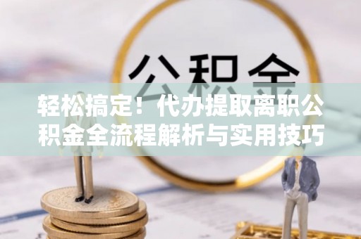 馆陶轻松搞定！代办提取离职公积金全流程解析与实用技巧