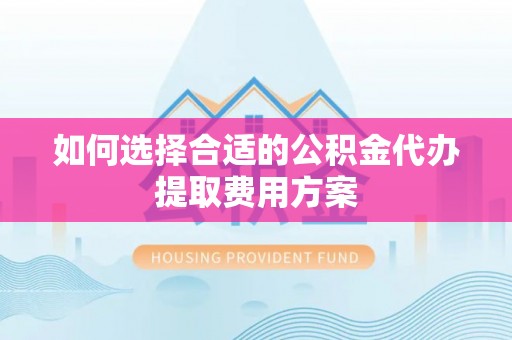 馆陶如何选择合适的公积金代办提取费用方案