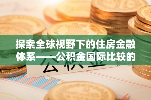 馆陶探索全球视野下的住房金融体系——公积金国际比较的深度解析