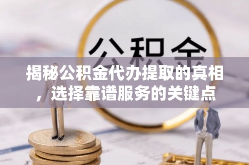 馆陶揭秘公积金代办提取的真相，选择靠谱服务的关键点