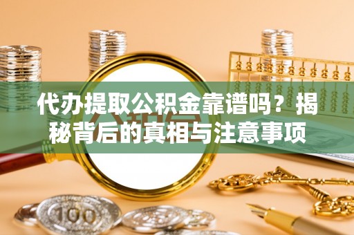 馆陶代办提取公积金靠谱吗？揭秘背后的真相与注意事项