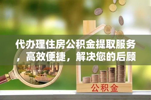 馆陶代办理住房公积金提取服务，高效便捷，解决您的后顾之忧