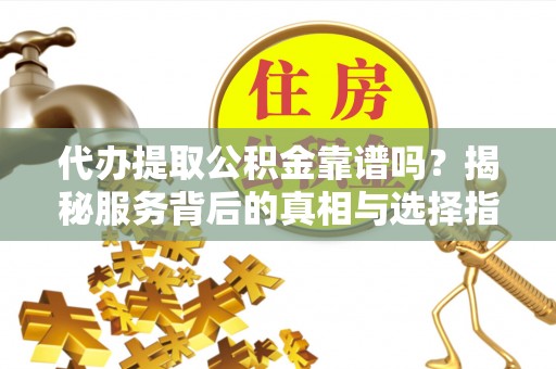 馆陶代办提取公积金靠谱吗？揭秘服务背后的真相与选择指南