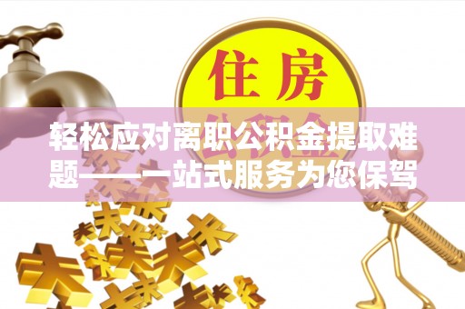 馆陶轻松应对离职公积金提取难题——一站式服务为您保驾护航