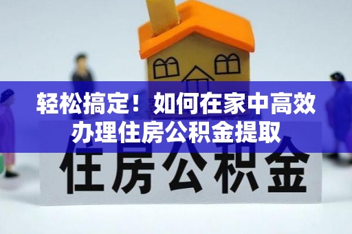 馆陶轻松搞定！如何在家中高效办理住房公积金提取