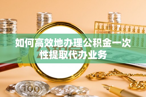 馆陶如何高效地办理公积金一次性提取代办业务