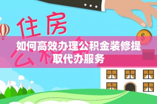 馆陶如何高效办理公积金装修提取代办服务