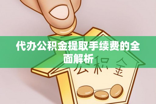 馆陶代办公积金提取手续费的全面解析
