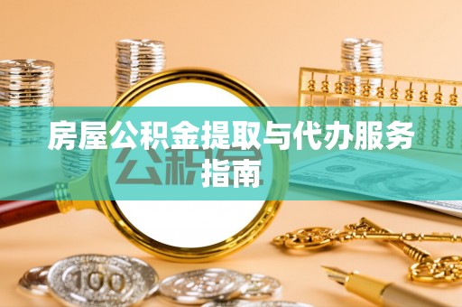 馆陶房屋公积金提取与代办服务指南
