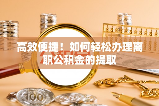 馆陶高效便捷！如何轻松办理离职公积金的提取