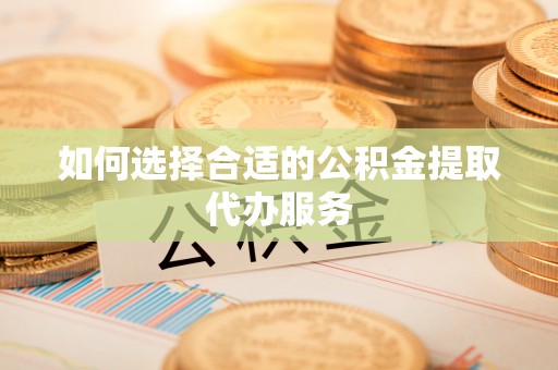 馆陶如何选择合适的公积金提取代办服务