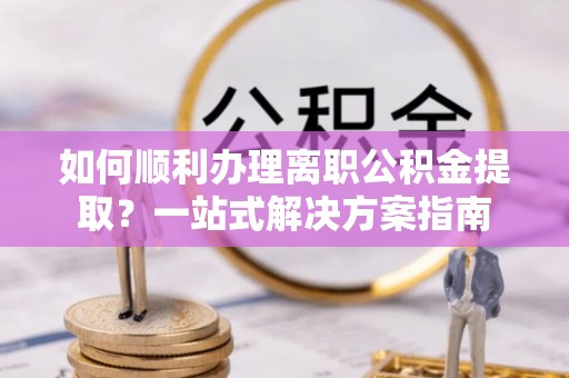 馆陶如何顺利办理离职公积金提取？一站式解决方案指南