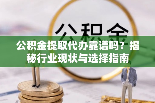 馆陶公积金提取代办靠谱吗？揭秘行业现状与选择指南