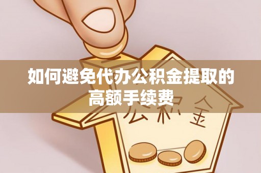 馆陶如何避免代办公积金提取的高额手续费