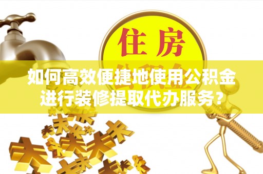 馆陶如何高效便捷地使用公积金进行装修提取代办服务？