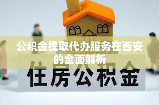 馆陶公积金提取代办服务在西安的全面解析
