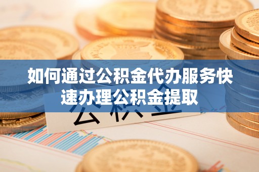 馆陶如何通过公积金代办服务快速办理公积金提取