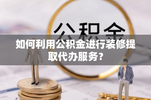 馆陶如何利用公积金进行装修提取代办服务？