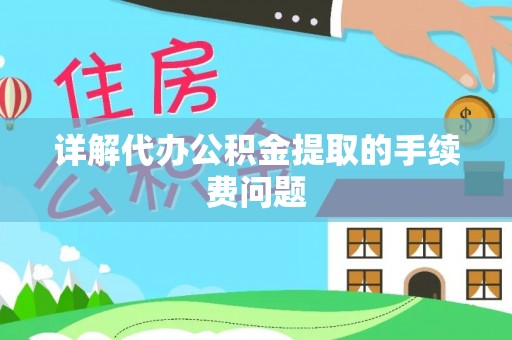馆陶详解代办公积金提取的手续费问题