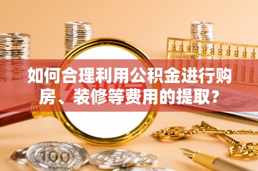 馆陶如何合理利用公积金进行购房、装修等费用的提取？