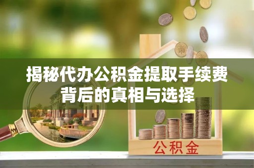 馆陶揭秘代办公积金提取手续费背后的真相与选择