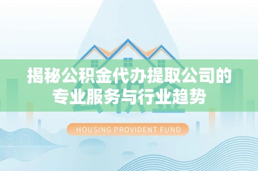 馆陶揭秘公积金代办提取公司的专业服务与行业趋势