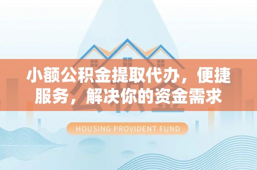 馆陶小额公积金提取代办，便捷服务，解决你的资金需求
