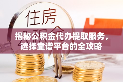 馆陶揭秘公积金代办提取服务，选择靠谱平台的全攻略