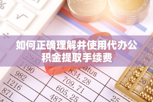 馆陶如何正确理解并使用代办公积金提取手续费